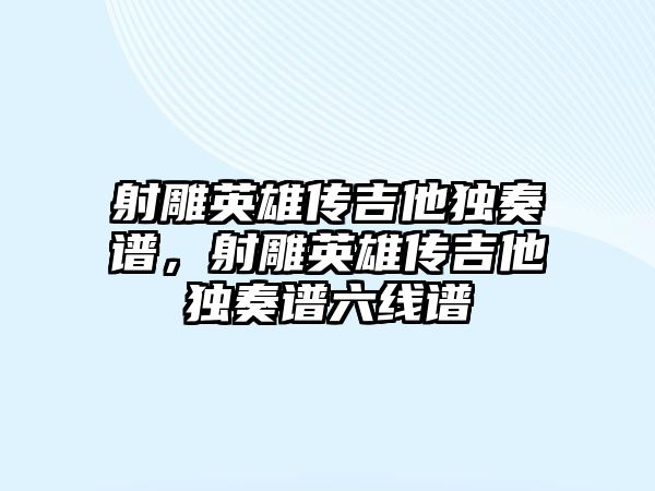 射雕英雄傳吉他獨奏譜，射雕英雄傳吉他獨奏譜六線譜