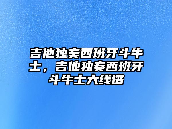 吉他獨奏西班牙斗牛士，吉他獨奏西班牙斗牛士六線譜