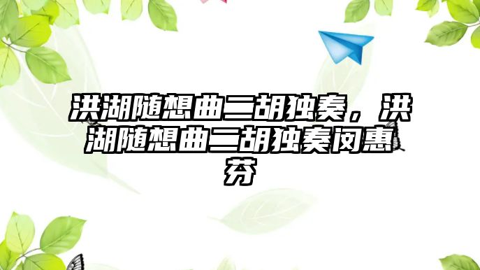 洪湖隨想曲二胡獨(dú)奏，洪湖隨想曲二胡獨(dú)奏閔惠芬