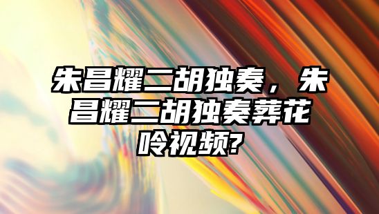 朱昌耀二胡獨(dú)奏，朱昌耀二胡獨(dú)奏葬花呤視頻?