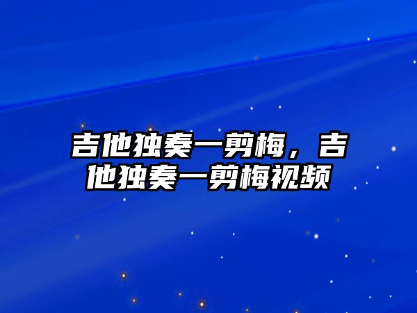 吉他獨(dú)奏一剪梅，吉他獨(dú)奏一剪梅視頻