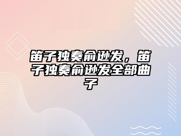 笛子獨奏俞遜發(fā)，笛子獨奏俞遜發(fā)全部曲子