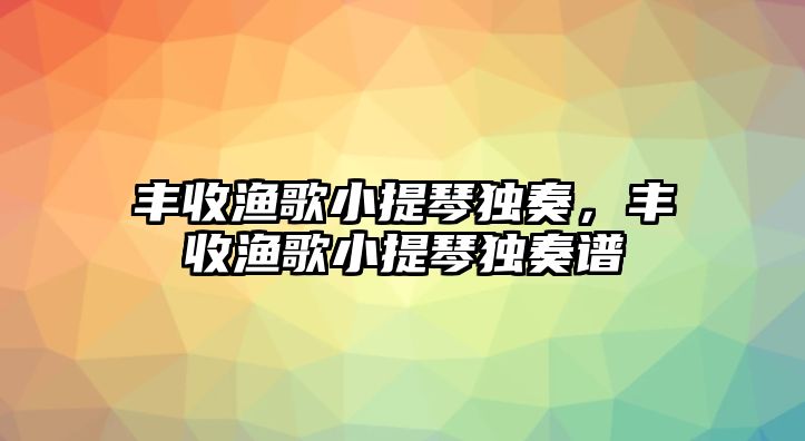 豐收漁歌小提琴獨奏，豐收漁歌小提琴獨奏譜