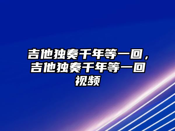 吉他獨(dú)奏千年等一回，吉他獨(dú)奏千年等一回視頻