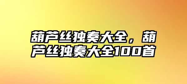 葫蘆絲獨(dú)奏大全，葫蘆絲獨(dú)奏大全100首