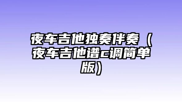 夜車吉他獨奏伴奏（夜車吉他譜c調簡單版）