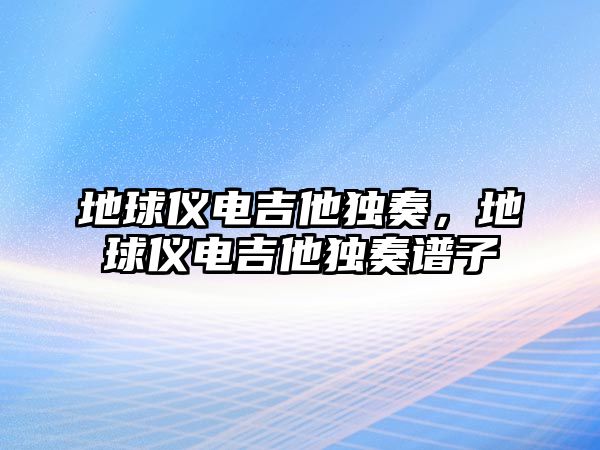 地球儀電吉他獨(dú)奏，地球儀電吉他獨(dú)奏譜子