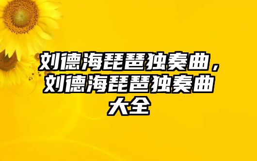 劉德海琵琶獨奏曲，劉德海琵琶獨奏曲大全