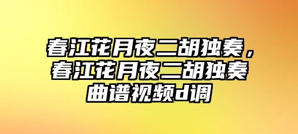 春江花月夜二胡獨奏，春江花月夜二胡獨奏曲譜視頻d調