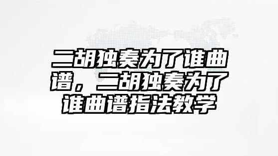 二胡獨奏為了誰曲譜，二胡獨奏為了誰曲譜指法教學