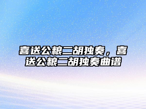 喜送公糧二胡獨奏，喜送公糧二胡獨奏曲譜