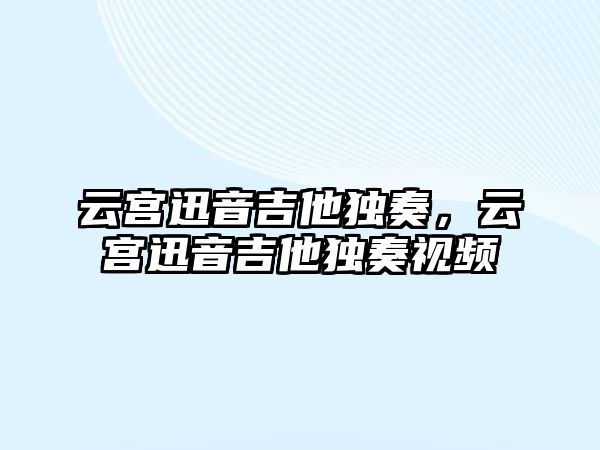 云宮迅音吉他獨奏，云宮迅音吉他獨奏視頻