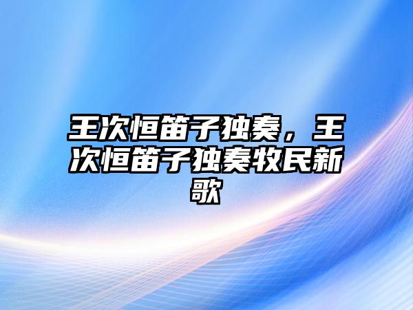 王次恒笛子獨奏，王次恒笛子獨奏牧民新歌