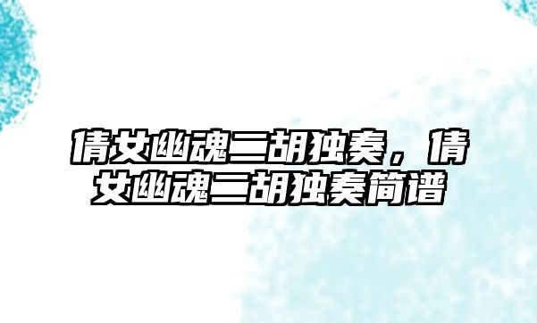 倩女幽魂二胡獨(dú)奏，倩女幽魂二胡獨(dú)奏簡(jiǎn)譜