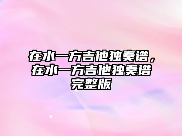 在水一方吉他獨奏譜，在水一方吉他獨奏譜完整版