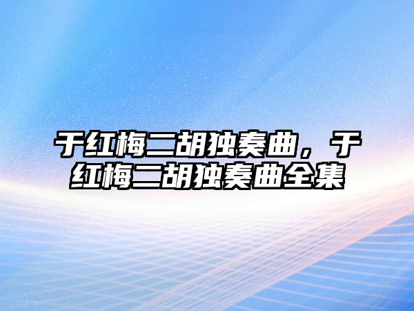 于紅梅二胡獨奏曲，于紅梅二胡獨奏曲全集