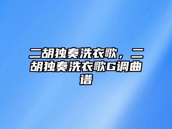 二胡獨奏洗衣歌，二胡獨奏洗衣歌G調曲譜