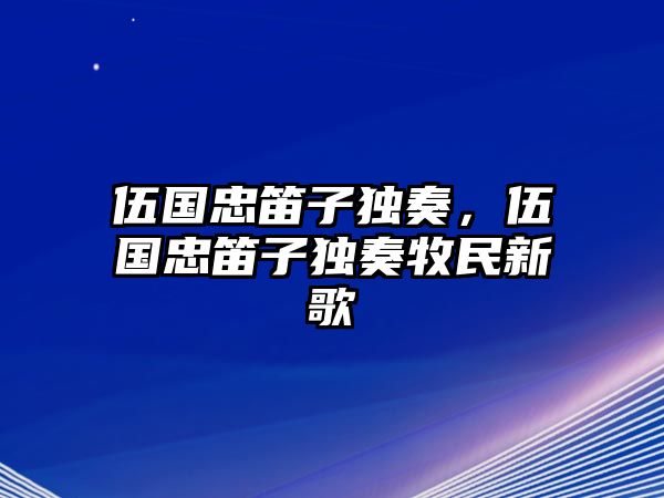 伍國忠笛子獨奏，伍國忠笛子獨奏牧民新歌