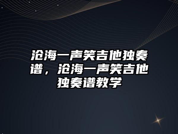 滄海一聲笑吉他獨奏譜，滄海一聲笑吉他獨奏譜教學