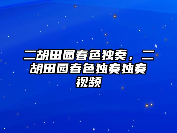 二胡田園春色獨奏，二胡田園春色獨奏獨奏視頻