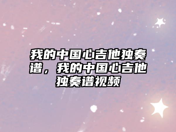 我的中國心吉他獨奏譜，我的中國心吉他獨奏譜視頻