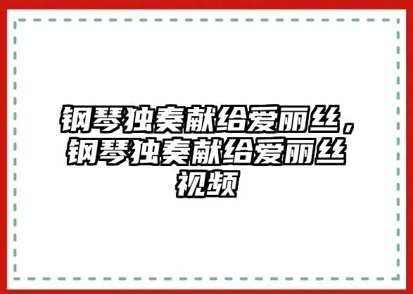 鋼琴獨奏獻給愛麗絲，鋼琴獨奏獻給愛麗絲視頻