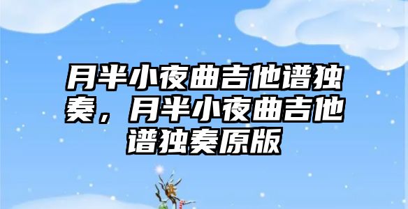 月半小夜曲吉他譜獨(dú)奏，月半小夜曲吉他譜獨(dú)奏原版