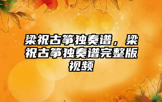 梁祝古箏獨奏譜，梁祝古箏獨奏譜完整版視頻