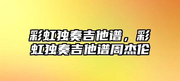 彩虹獨奏吉他譜，彩虹獨奏吉他譜周杰倫