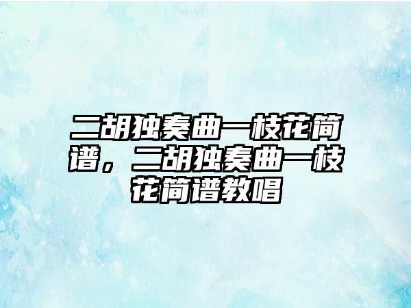 二胡獨奏曲一枝花簡譜，二胡獨奏曲一枝花簡譜教唱