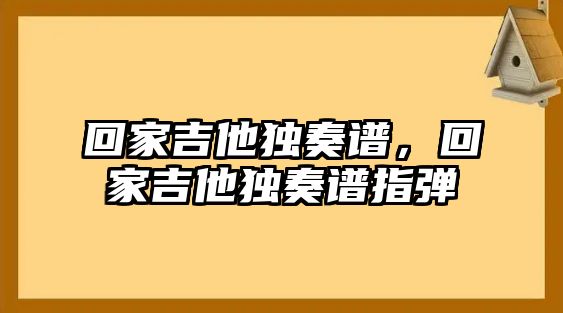 回家吉他獨奏譜，回家吉他獨奏譜指彈