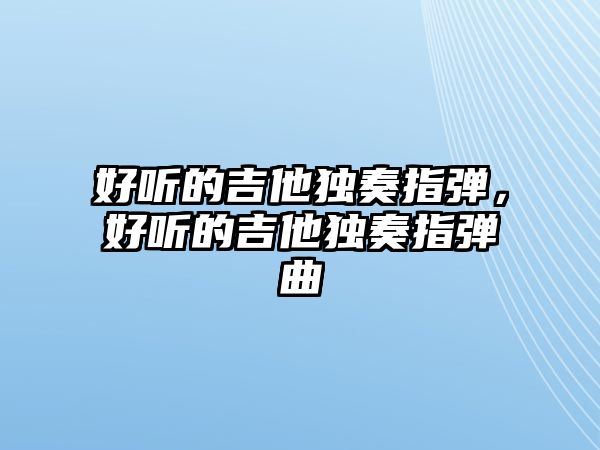 好聽的吉他獨奏指彈，好聽的吉他獨奏指彈曲