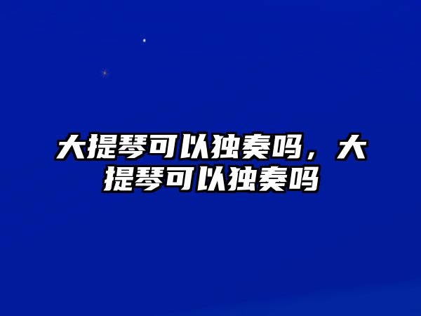 大提琴可以獨奏嗎，大提琴可以獨奏嗎