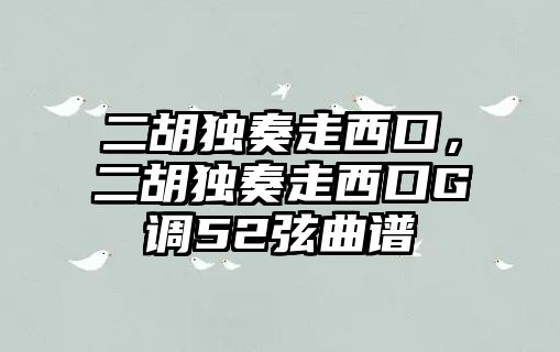 二胡獨奏走西口，二胡獨奏走西口G調52弦曲譜