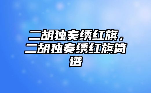 二胡獨(dú)奏繡紅旗，二胡獨(dú)奏繡紅旗簡(jiǎn)譜