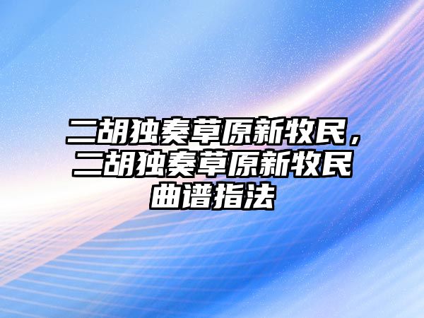 二胡獨奏草原新牧民，二胡獨奏草原新牧民曲譜指法