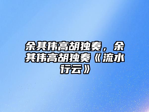 余其偉高胡獨奏，余其偉高胡獨奏《流水行云》