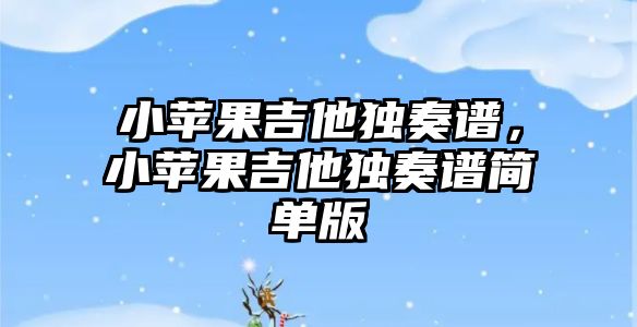 小蘋果吉他獨奏譜，小蘋果吉他獨奏譜簡單版