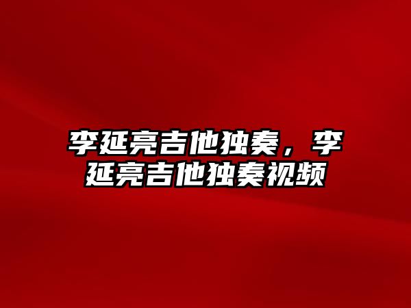 李延亮吉他獨奏，李延亮吉他獨奏視頻