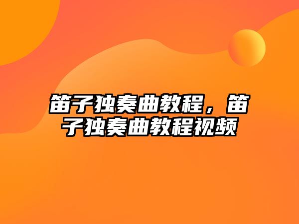 笛子獨奏曲教程，笛子獨奏曲教程視頻