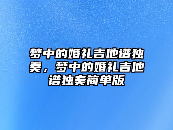 夢中的婚禮吉他譜獨奏，夢中的婚禮吉他譜獨奏簡單版