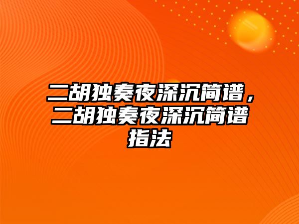 二胡獨奏夜深沉簡譜，二胡獨奏夜深沉簡譜指法