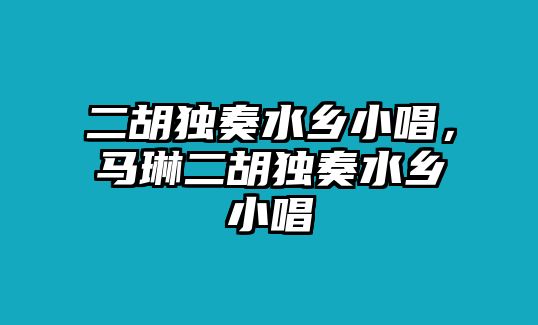 二胡獨奏水鄉小唱，馬琳二胡獨奏水鄉小唱