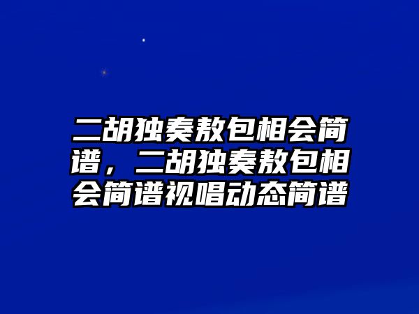 二胡獨奏敖包相會簡譜，二胡獨奏敖包相會簡譜視唱動態(tài)簡譜