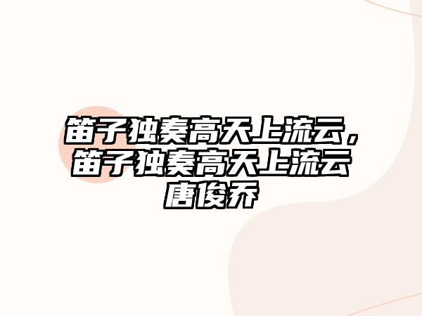 笛子獨奏高天上流云，笛子獨奏高天上流云唐俊喬