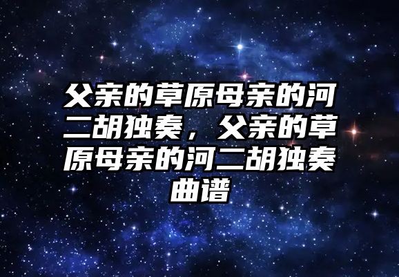 父親的草原母親的河二胡獨奏，父親的草原母親的河二胡獨奏曲譜