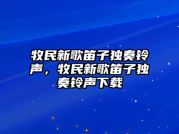 牧民新歌笛子獨奏鈴聲，牧民新歌笛子獨奏鈴聲下載