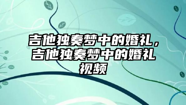 吉他獨奏夢中的婚禮，吉他獨奏夢中的婚禮視頻