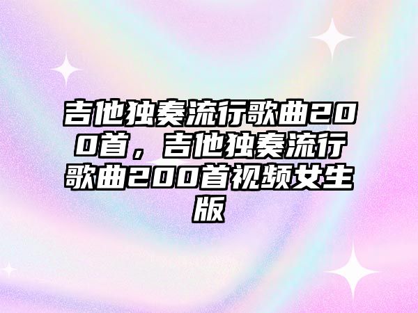 吉他獨奏流行歌曲200首，吉他獨奏流行歌曲200首視頻女生版