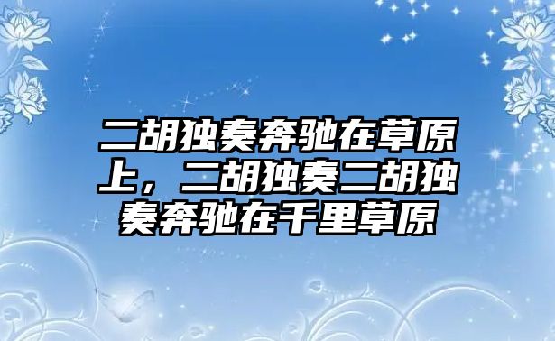 二胡獨奏奔馳在草原上，二胡獨奏二胡獨奏奔馳在千里草原